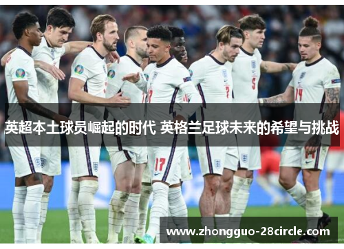 英超本土球员崛起的时代 英格兰足球未来的希望与挑战