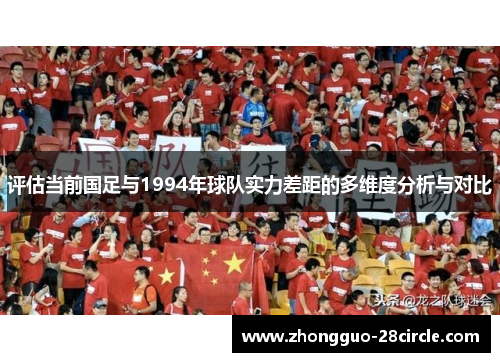 评估当前国足与1994年球队实力差距的多维度分析与对比 评估当前国足与1994年球队实力差距的多维度分析与对比