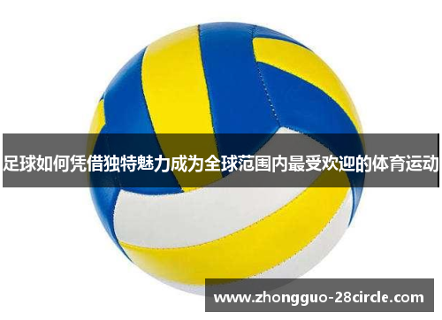 足球如何凭借独特魅力成为全球范围内最受欢迎的体育运动