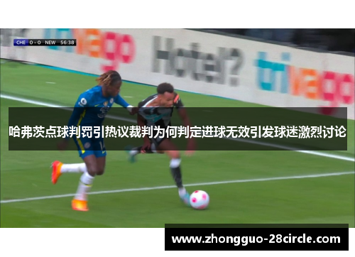 哈弗茨点球判罚引热议裁判为何判定进球无效引发球迷激烈讨论 哈弗茨点球判罚引热议裁判为何判定进球无效引发球迷激烈讨论