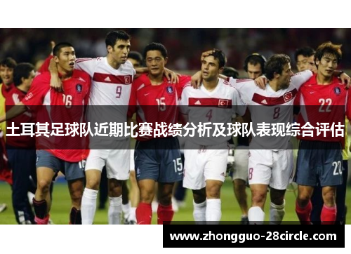 土耳其足球队近期比赛战绩分析及球队表现综合评估