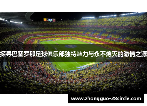 探寻巴塞罗那足球俱乐部独特魅力与永不熄灭的激情之源