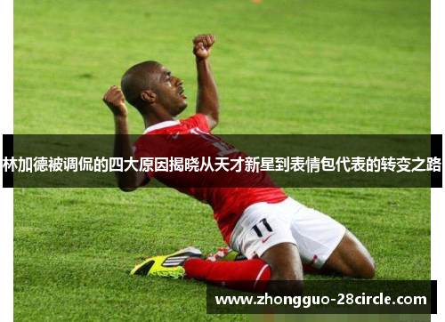 林加德被调侃的四大原因揭晓从天才新星到表情包代表的转变之路 林加德被调侃的四大原因揭晓从天才新星到表情包代表的转变之路