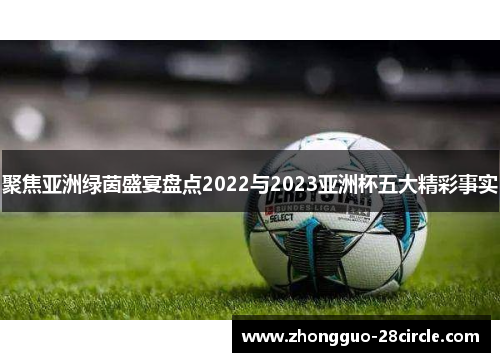 聚焦亚洲绿茵盛宴盘点2022与2023亚洲杯五大精彩事实