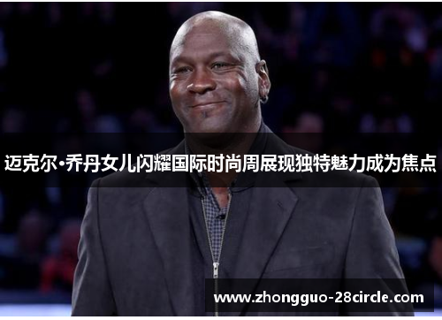 迈克尔·乔丹女儿闪耀国际时尚周展现独特魅力成为焦点