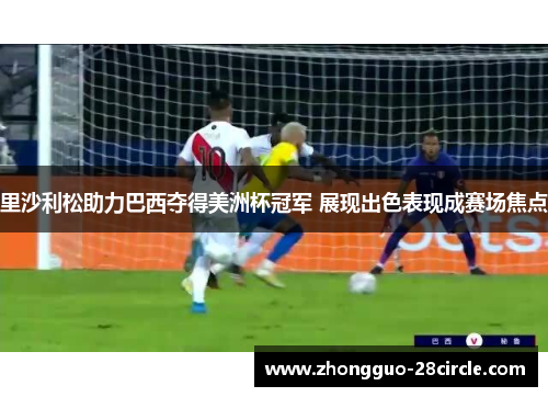 里沙利松助力巴西夺得美洲杯冠军 展现出色表现成赛场焦点 里沙利松助力巴西夺得美洲杯冠军 展现出色表现成赛场焦点