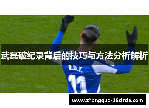 武磊破纪录背后的技巧与方法分析解析 武磊破纪录背后的技巧与方法分析解析