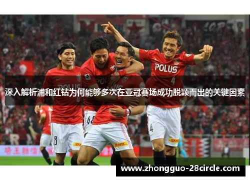 深入解析浦和红钻为何能够多次在亚冠赛场成功脱颖而出的关键因素