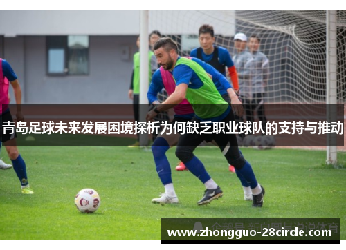 青岛足球未来发展困境探析为何缺乏职业球队的支持与推动 青岛足球未来发展困境探析为何缺乏职业球队的支持与推动