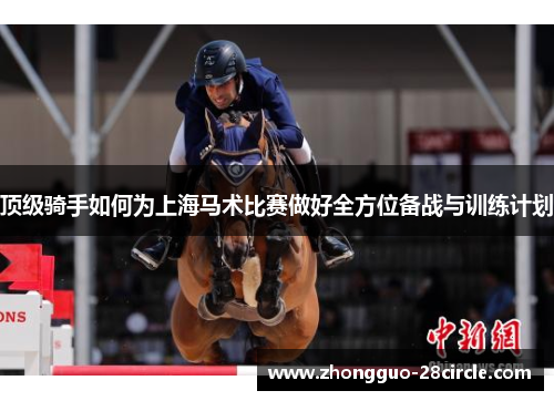 顶级骑手如何为上海马术比赛做好全方位备战与训练计划 顶级骑手如何为上海马术比赛做好全方位备战与训练计划