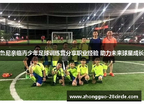 鲁尼亲临青少年足球训练营分享职业经验 助力未来球星成长