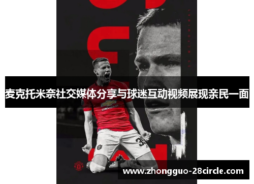 麦克托米奈社交媒体分享与球迷互动视频展现亲民一面 麦克托米奈社交媒体分享与球迷互动视频展现亲民一面