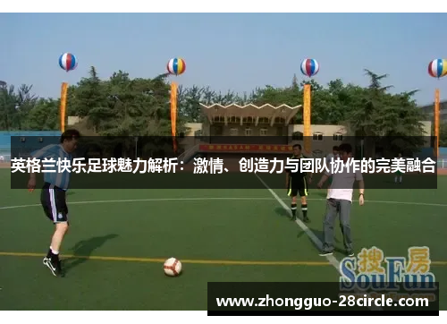 英格兰快乐足球魅力解析：激情、创造力与团队协作的完美融合
