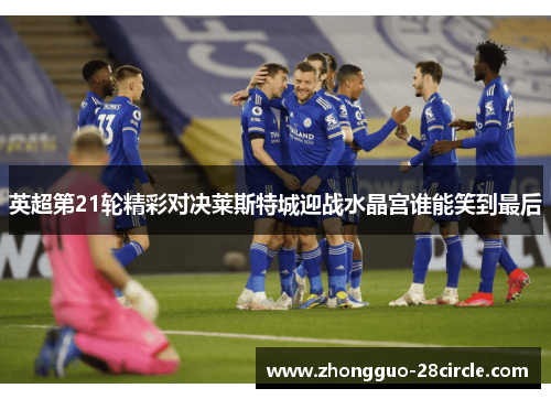 英超第21轮精彩对决莱斯特城迎战水晶宫谁能笑到最后 英超第21轮精彩对决莱斯特城迎战水晶宫谁能笑到最后