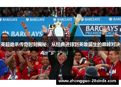 英超绝杀传奇时刻揭秘：从经典进球到英雄诞生的巅峰对决