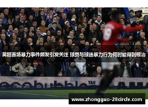 英超赛场暴力事件频发引发关注 球员与球迷暴力行为何时能得到根治