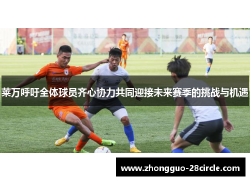 莱万呼吁全体球员齐心协力共同迎接未来赛季的挑战与机遇 莱万呼吁全体球员齐心协力共同迎接未来赛季的挑战与机遇