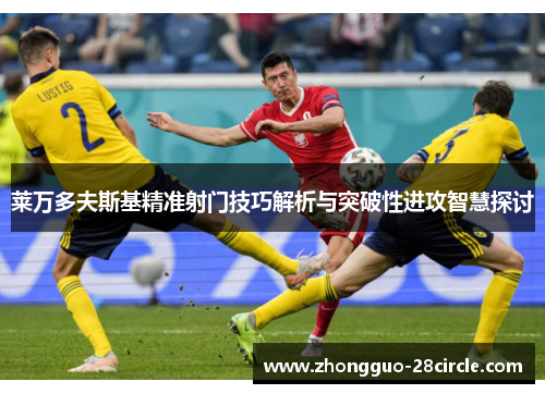 莱万多夫斯基精准射门技巧解析与突破性进攻智慧探讨