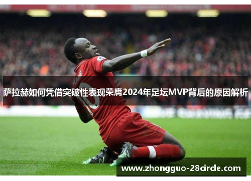 萨拉赫如何凭借突破性表现荣膺2024年足坛MVP背后的原因解析 萨拉赫如何凭借突破性表现荣膺2024年足坛MVP背后的原因解析