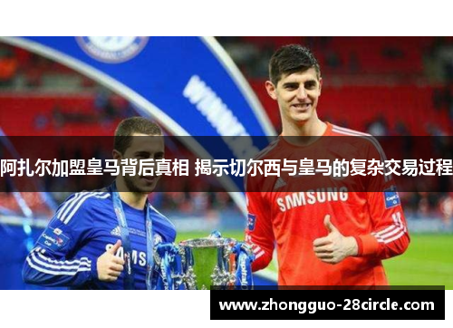 阿扎尔加盟皇马背后真相 揭示切尔西与皇马的复杂交易过程 阿扎尔加盟皇马背后真相 揭示切尔西与皇马的复杂交易过程