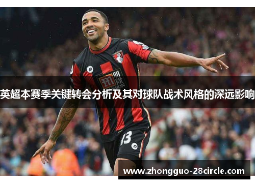 英超本赛季关键转会分析及其对球队战术风格的深远影响