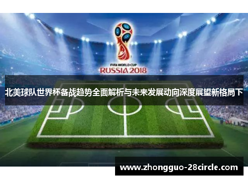 北美球队世界杯备战趋势全面解析与未来发展动向深度展望新格局下 北美球队世界杯备战趋势全面解析与未来发展动向深度展望新格局下