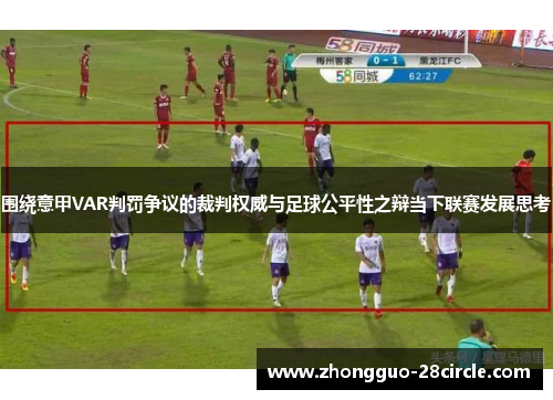 围绕意甲VAR判罚争议的裁判权威与足球公平性之辩当下联赛发展思考