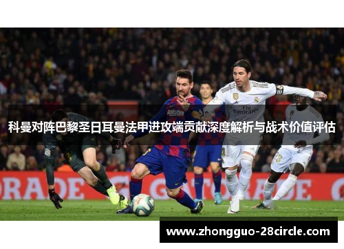 科曼对阵巴黎圣日耳曼法甲进攻端贡献深度解析与战术价值评估 科曼对阵巴黎圣日耳曼法甲进攻端贡献深度解析与战术价值评估