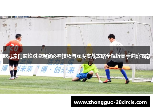 欧冠豪门巅峰对决观赛必看技巧与深度实战攻略全解析高手进阶指南