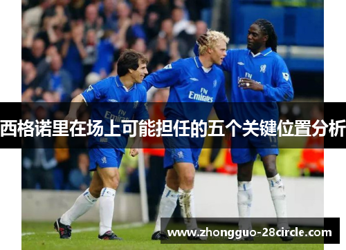 西格诺里在场上可能担任的五个关键位置分析