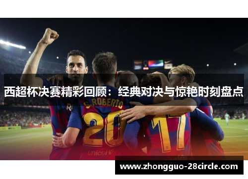 西超杯决赛精彩回顾：经典对决与惊艳时刻盘点