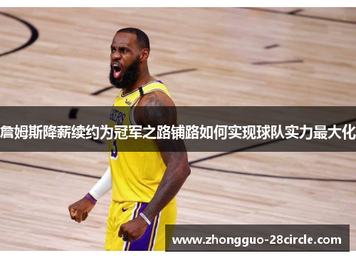 詹姆斯降薪续约为冠军之路铺路如何实现球队实力最大化