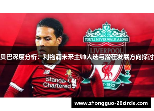贝巴深度分析:利物浦未来主帅人选与潜在发展方向探讨 贝巴深度分析:利物浦未来主帅人选与潜在发展方向探讨