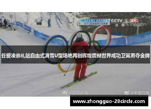 谷爱凌崇礼站自由式滑雪U型场地再创辉煌震撼世界成功卫冕勇夺金牌 谷爱凌崇礼站自由式滑雪U型场地再创辉煌震撼世界成功卫冕勇夺金牌