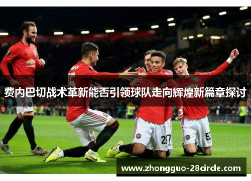 费内巴切战术革新能否引领球队走向辉煌新篇章探讨 费内巴切战术革新能否引领球队走向辉煌新篇章探讨