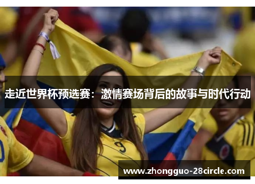 走近世界杯预选赛:激情赛场背后的故事与时代行动 走近世界杯预选赛:激情赛场背后的故事与时代行动