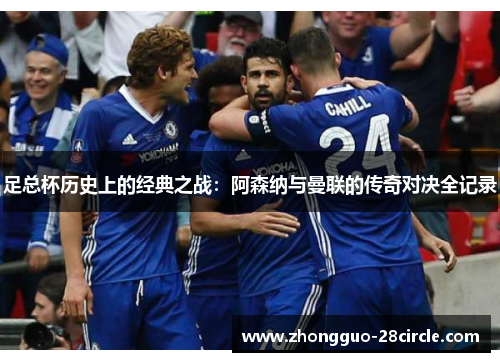 足总杯历史上的经典之战:阿森纳与曼联的传奇对决全记录 足总杯历史上的经典之战:阿森纳与曼联的传奇对决全记录
