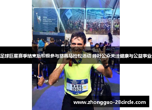 足球巨星赛季结束后积极参与慈善马拉松活动 呼吁公众关注健康与公益事业 足球巨星赛季结束后积极参与慈善马拉松活动 呼吁公众关注健康与公益事业