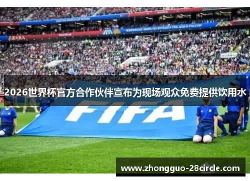 2026世界杯官方合作伙伴宣布为现场观众免费提供饮用水 2026世界杯官方合作伙伴宣布为现场观众免费提供饮用水
