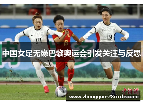 中国女足无缘巴黎奥运会引发关注与反思 中国女足无缘巴黎奥运会引发关注与反思