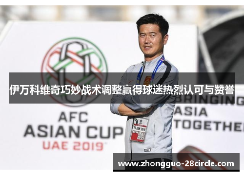 伊万科维奇巧妙战术调整赢得球迷热烈认可与赞誉 伊万科维奇巧妙战术调整赢得球迷热烈认可与赞誉