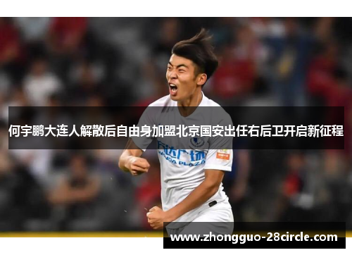 何宇鹏大连人解散后自由身加盟北京国安出任右后卫开启新征程 何宇鹏大连人解散后自由身加盟北京国安出任右后卫开启新征程