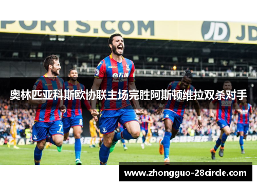 奥林匹亚科斯欧协联主场完胜阿斯顿维拉双杀对手 奥林匹亚科斯欧协联主场完胜阿斯顿维拉双杀对手
