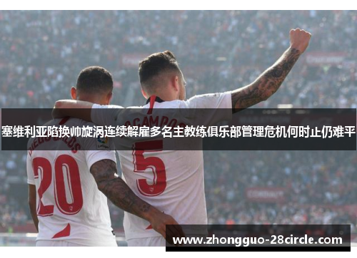 塞维利亚陷换帅旋涡连续解雇多名主教练俱乐部管理危机何时止仍难平 塞维利亚陷换帅旋涡连续解雇多名主教练俱乐部管理危机何时止仍难平