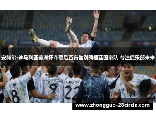 安赫尔·迪马利亚美洲杯夺冠后宣布告别阿根廷国家队 专注俱乐部未来 安赫尔·迪马利亚美洲杯夺冠后宣布告别阿根廷国家队 专注俱乐部未来