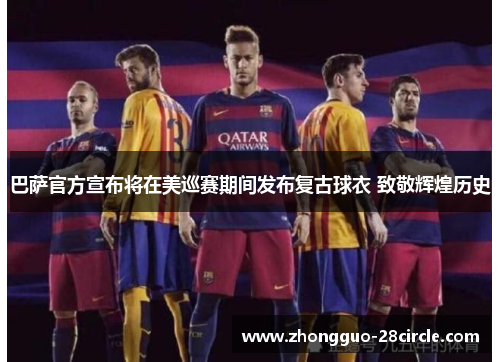 巴萨官方宣布将在美巡赛期间发布复古球衣 致敬辉煌历史 巴萨官方宣布将在美巡赛期间发布复古球衣 致敬辉煌历史