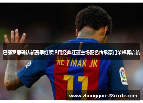 巴塞罗那确认新赛季继续沿用经典红蓝主场配色传承豪门荣耀再启航 巴塞罗那确认新赛季继续沿用经典红蓝主场配色传承豪门荣耀再启航