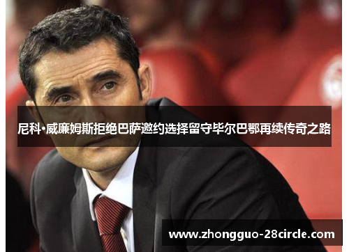 尼科·威廉姆斯拒绝巴萨邀约选择留守毕尔巴鄂再续传奇之路 尼科·威廉姆斯拒绝巴萨邀约选择留守毕尔巴鄂再续传奇之路