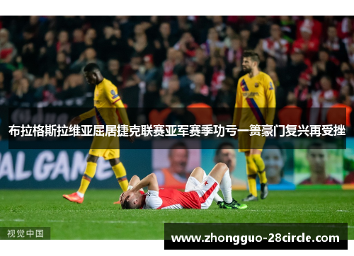 布拉格斯拉维亚屈居捷克联赛亚军赛季功亏一篑豪门复兴再受挫 布拉格斯拉维亚屈居捷克联赛亚军赛季功亏一篑豪门复兴再受挫