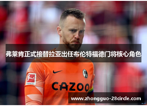 弗莱肯正式接替拉亚出任布伦特福德门将核心角色 弗莱肯正式接替拉亚出任布伦特福德门将核心角色